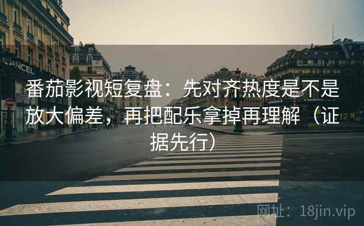番茄影视短复盘：先对齐热度是不是放大偏差，再把配乐拿掉再理解（证据先行）