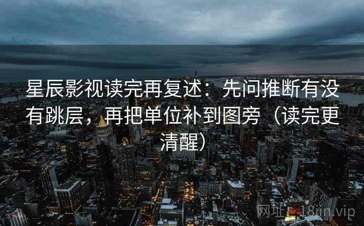 星辰影视读完再复述：先问推断有没有跳层，再把单位补到图旁（读完更清醒）