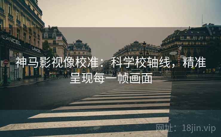 神马影视像校准：科学校轴线，精准呈现每一帧画面