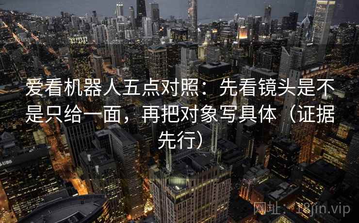 爱看机器人五点对照：先看镜头是不是只给一面，再把对象写具体（证据先行）