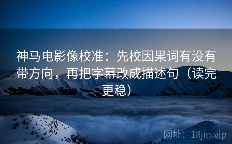 神马电影像校准：先校因果词有没有带方向，再把字幕改成描述句（读完更稳）