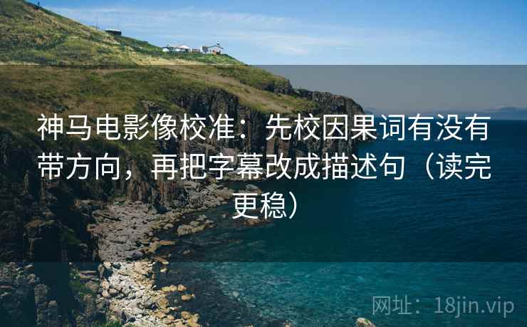 神马电影像校准：先校因果词有没有带方向，再把字幕改成描述句（读完更稳）