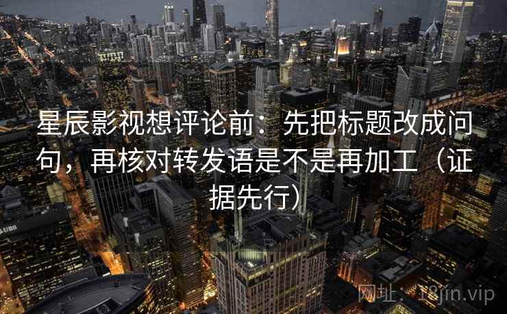 星辰影视想评论前：先把标题改成问句，再核对转发语是不是再加工（证据先行）