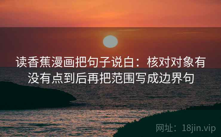 读香蕉漫画把句子说白：核对对象有没有点到后再把范围写成边界句