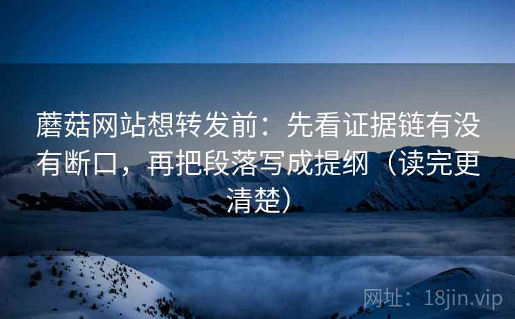 蘑菇网站想转发前：先看证据链有没有断口，再把段落写成提纲（读完更清楚）