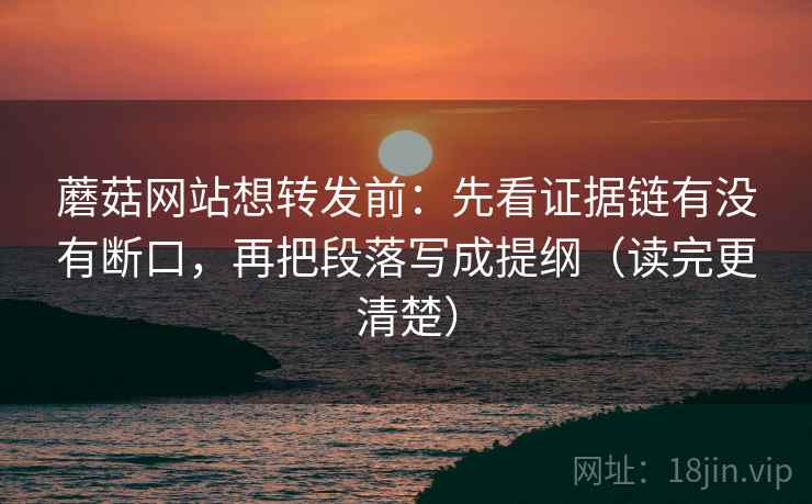 蘑菇网站想转发前：先看证据链有没有断口，再把段落写成提纲（读完更清楚）
