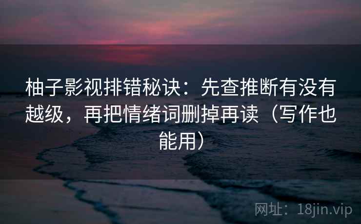 柚子影视排错秘诀：先查推断有没有越级，再把情绪词删掉再读（写作也能用）
