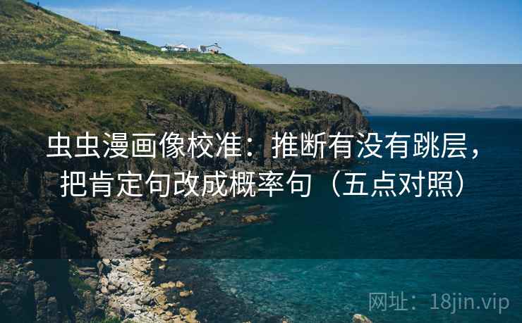虫虫漫画像校准：推断有没有跳层，把肯定句改成概率句（五点对照）