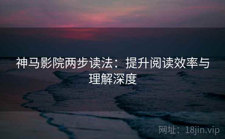 神马影院两步读法：提升阅读效率与理解深度