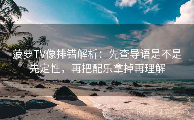 菠萝TV像排错解析：先查导语是不是先定性，再把配乐拿掉再理解