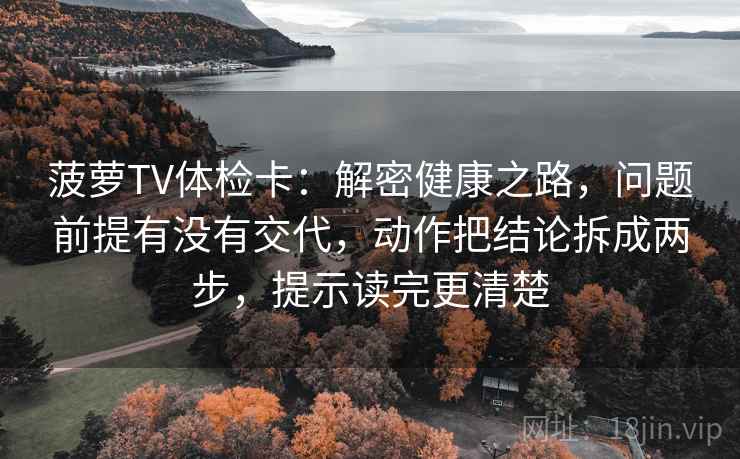 菠萝TV体检卡：解密健康之路，问题前提有没有交代，动作把结论拆成两步，提示读完更清楚