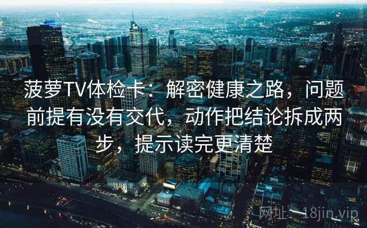 菠萝TV体检卡：解密健康之路，问题前提有没有交代，动作把结论拆成两步，提示读完更清楚