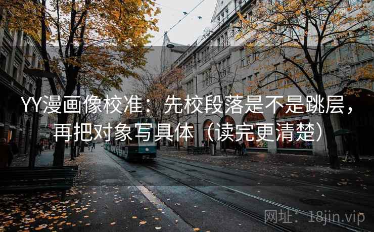 YY漫画像校准：先校段落是不是跳层，再把对象写具体（读完更清楚）