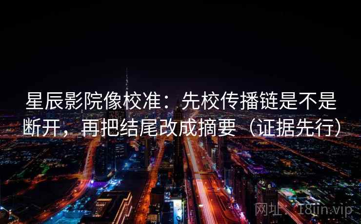 星辰影院像校准：先校传播链是不是断开，再把结尾改成摘要（证据先行）