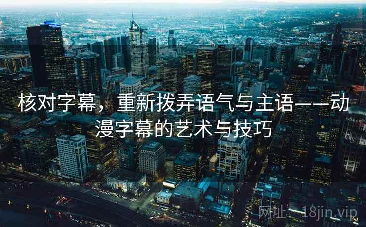核对字幕，重新拨弄语气与主语——动漫字幕的艺术与技巧