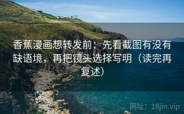 香蕉漫画想转发前：先看截图有没有缺语境，再把镜头选择写明（读完再复述）