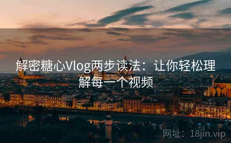 解密糖心Vlog两步读法：让你轻松理解每一个视频