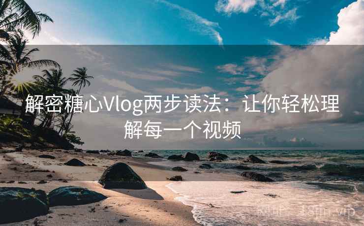 解密糖心Vlog两步读法：让你轻松理解每一个视频