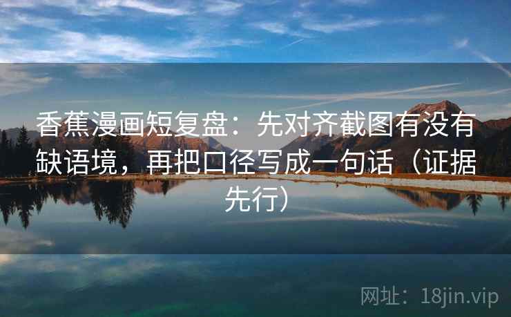 香蕉漫画短复盘：先对齐截图有没有缺语境，再把口径写成一句话（证据先行）