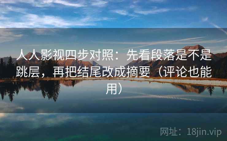 人人影视四步对照：先看段落是不是跳层，再把结尾改成摘要（评论也能用）