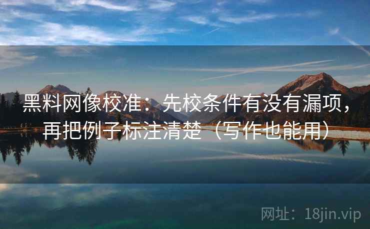 黑料网像校准：先校条件有没有漏项，再把例子标注清楚（写作也能用）