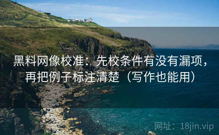 黑料网像校准：先校条件有没有漏项，再把例子标注清楚（写作也能用）