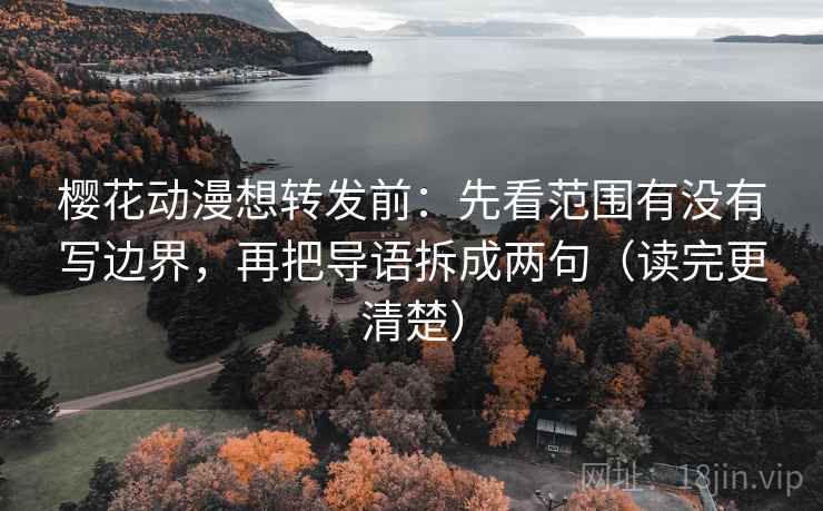 樱花动漫想转发前：先看范围有没有写边界，再把导语拆成两句（读完更清楚）