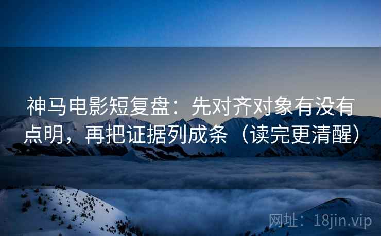 神马电影短复盘：先对齐对象有没有点明，再把证据列成条（读完更清醒）