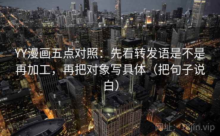 YY漫画五点对照：先看转发语是不是再加工，再把对象写具体（把句子说白）