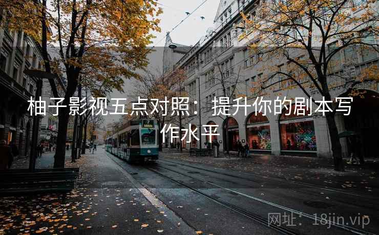 柚子影视五点对照：提升你的剧本写作水平