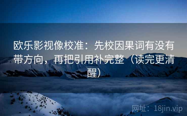 欧乐影视像校准：先校因果词有没有带方向，再把引用补完整（读完更清醒）