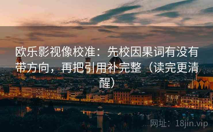 欧乐影视像校准：先校因果词有没有带方向，再把引用补完整（读完更清醒）