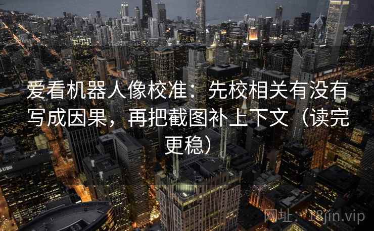 爱看机器人像校准：先校相关有没有写成因果，再把截图补上下文（读完更稳）