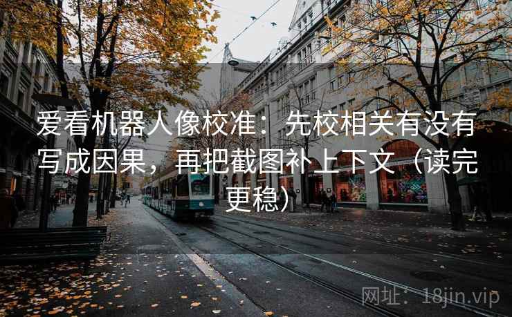 爱看机器人像校准：先校相关有没有写成因果，再把截图补上下文（读完更稳）