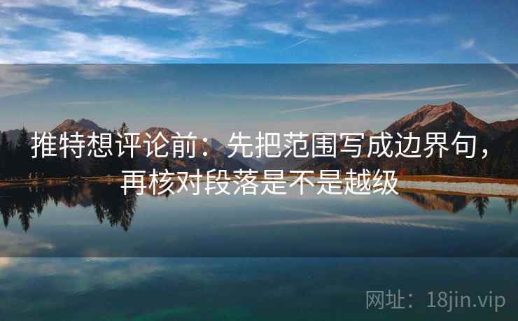 推特想评论前：先把范围写成边界句，再核对段落是不是越级