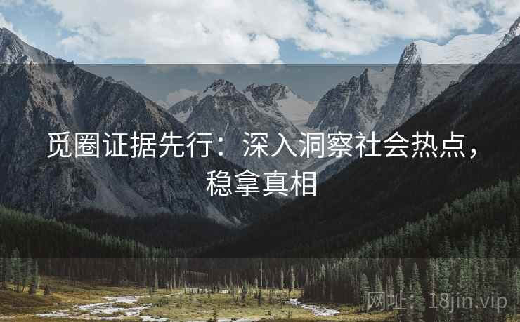 觅圈证据先行：深入洞察社会热点，稳拿真相