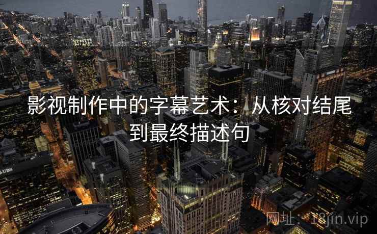 影视制作中的字幕艺术：从核对结尾到最终描述句