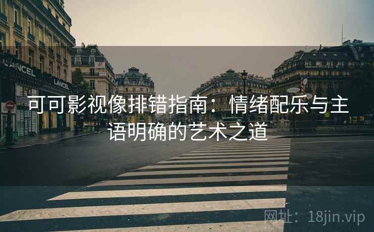 可可影视像排错指南：情绪配乐与主语明确的艺术之道