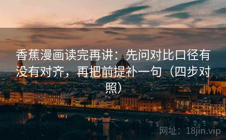 香蕉漫画读完再讲：先问对比口径有没有对齐，再把前提补一句（四步对照）