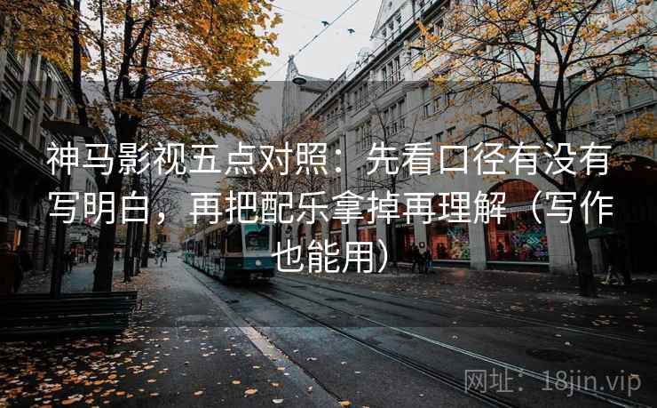 神马影视五点对照：先看口径有没有写明白，再把配乐拿掉再理解（写作也能用）