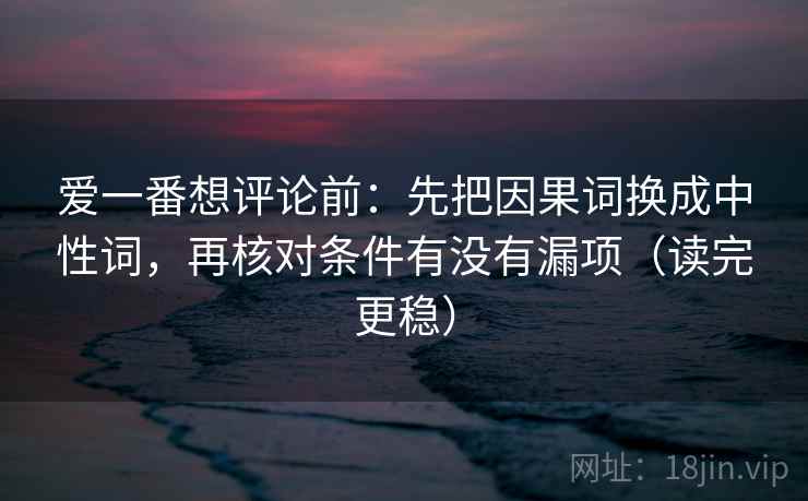 爱一番想评论前：先把因果词换成中性词，再核对条件有没有漏项（读完更稳）