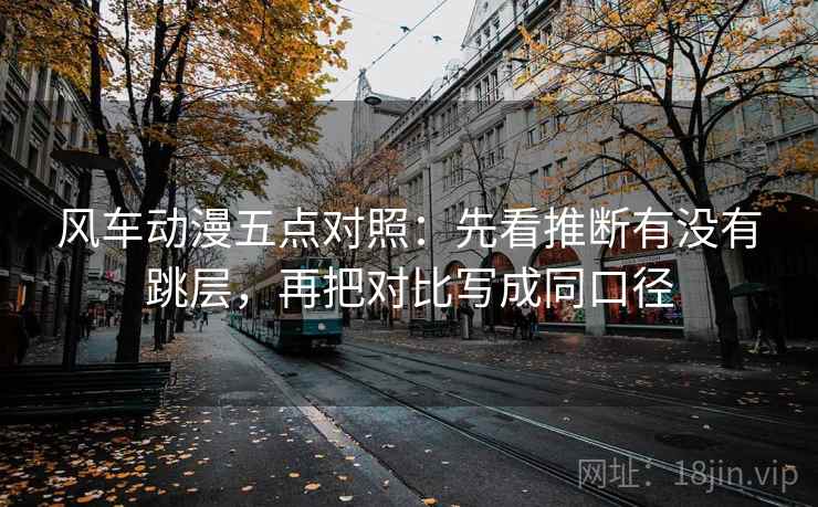 风车动漫五点对照：先看推断有没有跳层，再把对比写成同口径