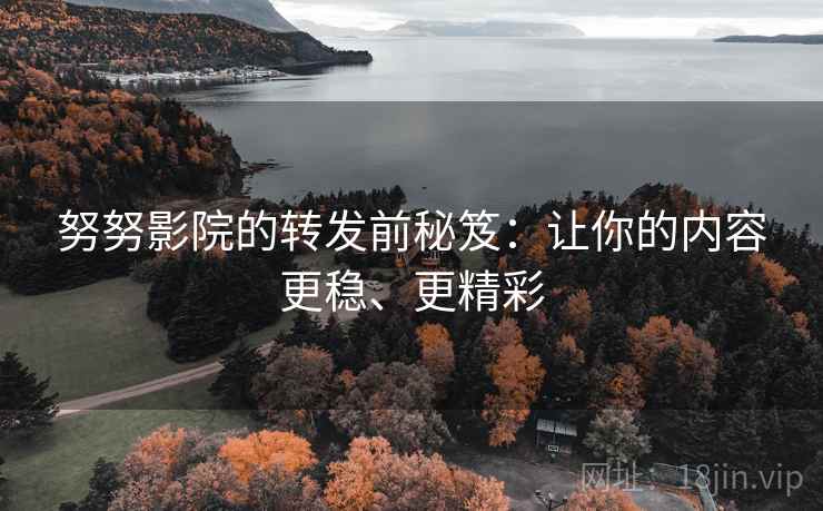 努努影院的转发前秘笈：让你的内容更稳、更精彩