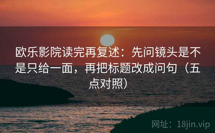 欧乐影院读完再复述：先问镜头是不是只给一面，再把标题改成问句（五点对照）